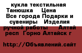 кукла текстильная “Танюшка“ › Цена ­ 300 - Все города Подарки и сувениры » Изделия ручной работы   . Алтай респ.,Горно-Алтайск г.